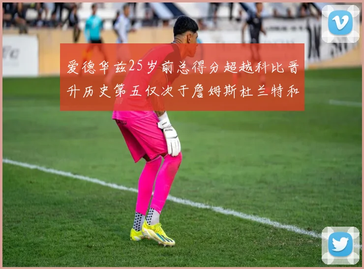 爱德华兹25岁前总得分超越科比晋升历史第五仅次于詹姆斯杜兰特和东契奇