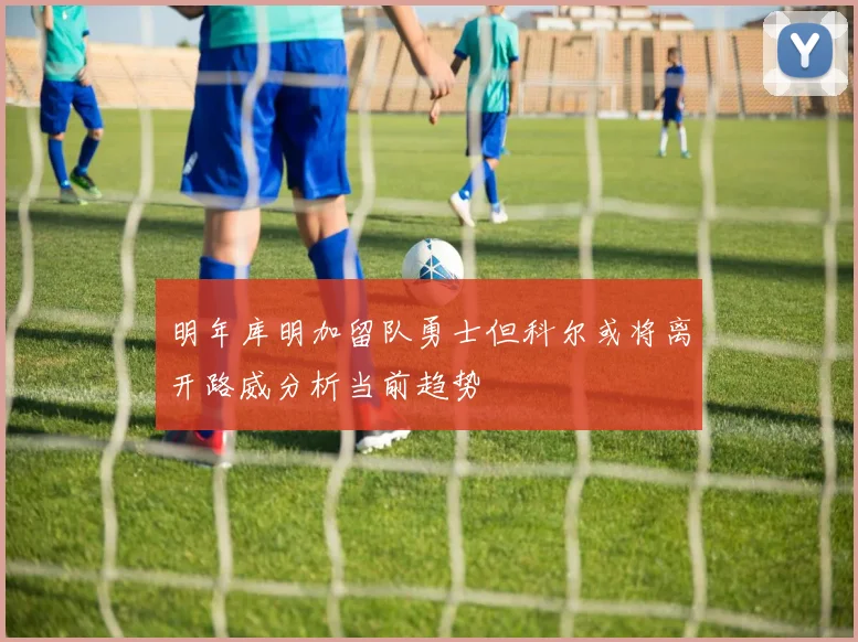 明年库明加留队勇士但科尔或将离开路威分析当前趋势