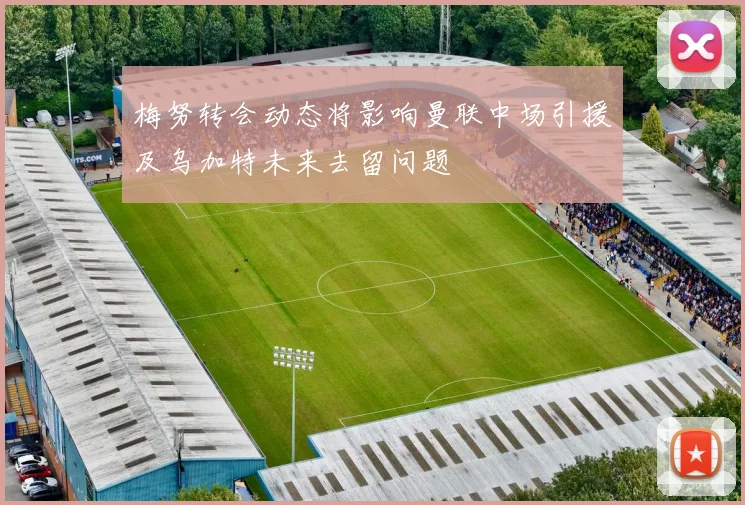 梅努转会动态将影响曼联中场引援及乌加特未来去留问题