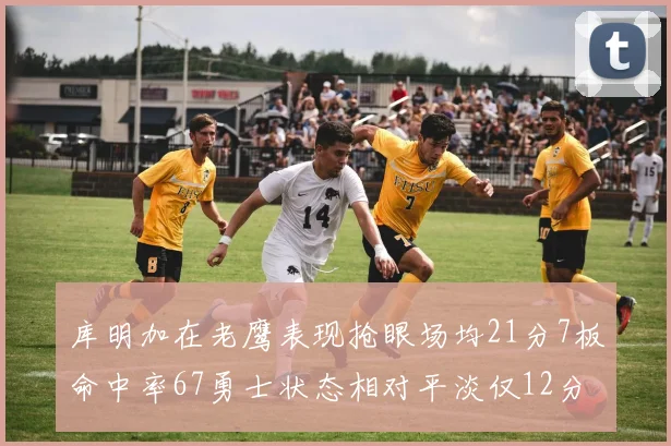 库明加在老鹰表现抢眼场均21分7板命中率67勇士状态相对平淡仅12分5板