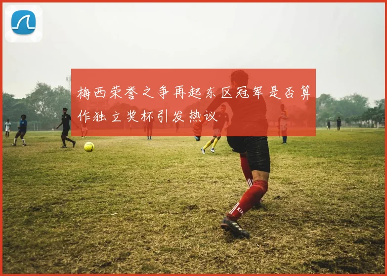 梅西荣誉之争再起东区冠军是否算作独立奖杯引发热议
