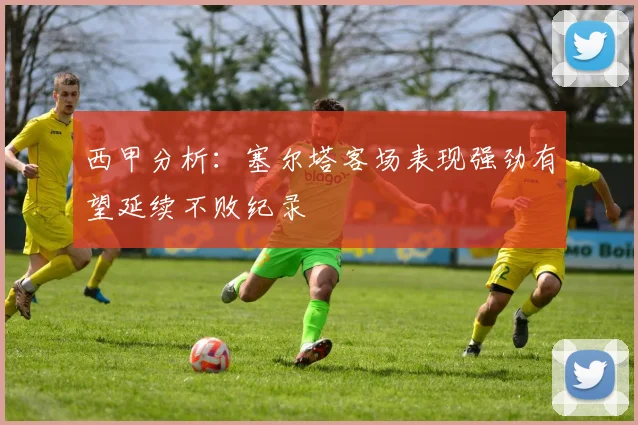 西甲分析:塞尔塔客场表现强劲有望延续不败纪录