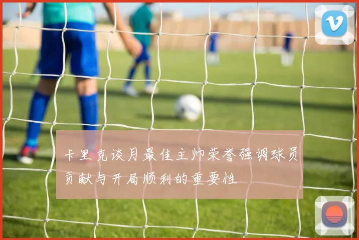 卡里克谈月最佳主帅荣誉强调球员贡献与开局顺利的重要性