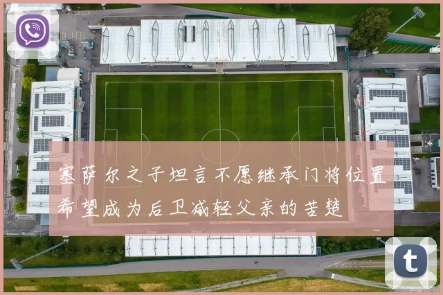 塞萨尔之子坦言不愿继承门将位置希望成为后卫减轻父亲的苦楚