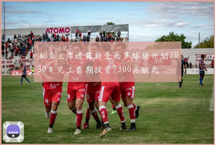 米兰主席透露新圣西罗球场计划2030年完工首期投资7300万欧元