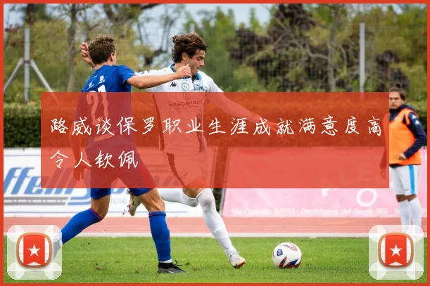 路威谈保罗职业生涯成就满意度高令人钦佩