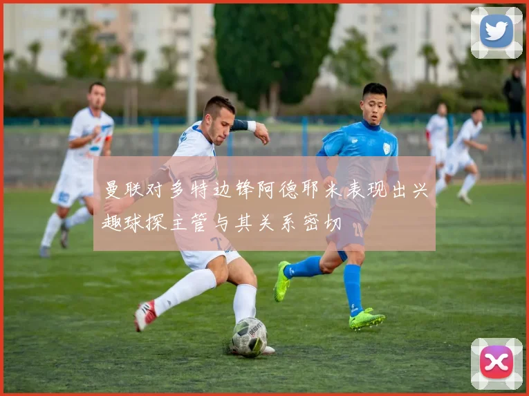 曼联对多特边锋阿德耶米表现出兴趣球探主管与其关系密切