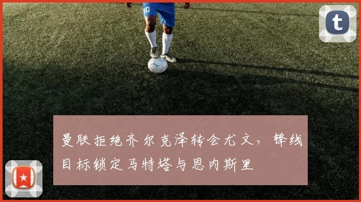 曼联拒绝齐尔克泽转会尤文,锋线目标锁定马特塔与恩内斯里