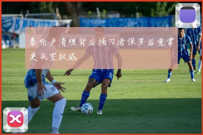 泰伦卢清理背后捅刀者保罗后重掌更衣室权威