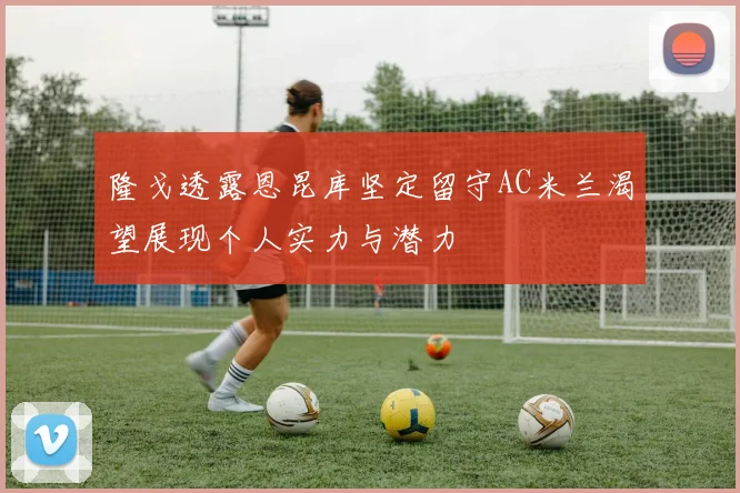 隆戈透露恩昆库坚定留守AC米兰渴望展现个人实力与潜力
