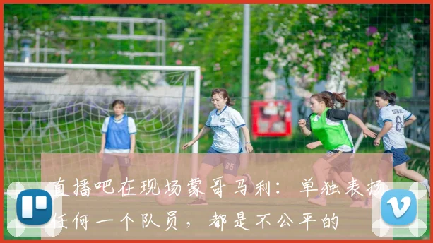 直播吧在现场蒙哥马利：单独表扬任何一个队员，都是不公平的