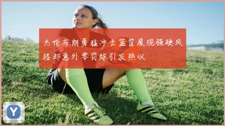 杰伦布朗勇猛冲击篮筐展现强硬风格却意外零罚球引发热议
