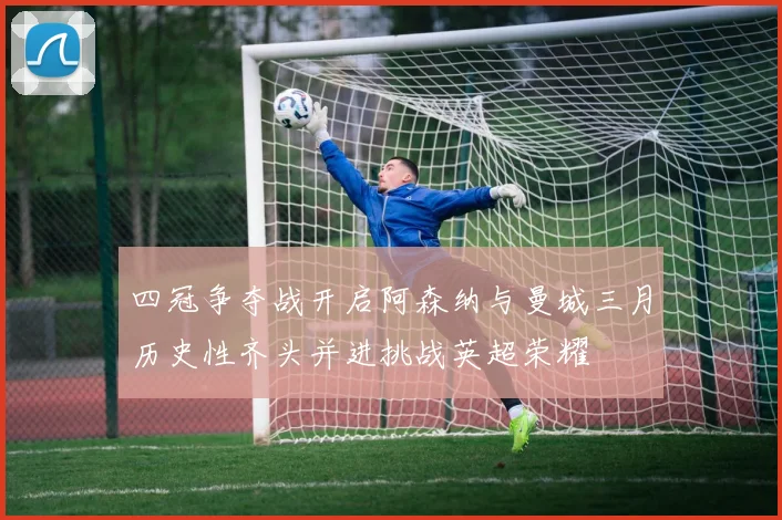 四冠争夺战开启阿森纳与曼城三月历史性齐头并进挑战英超荣耀