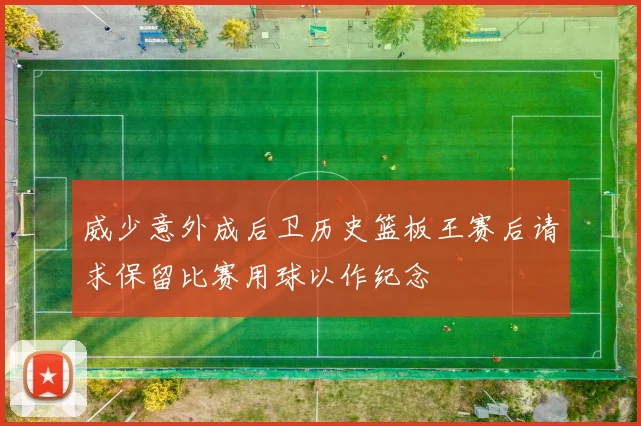 威少意外成后卫历史篮板王赛后请求保留比赛用球以作纪念