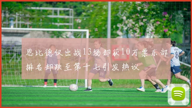 恩比德仅出战13场却获10万票东部排名却跌至第十七引发热议