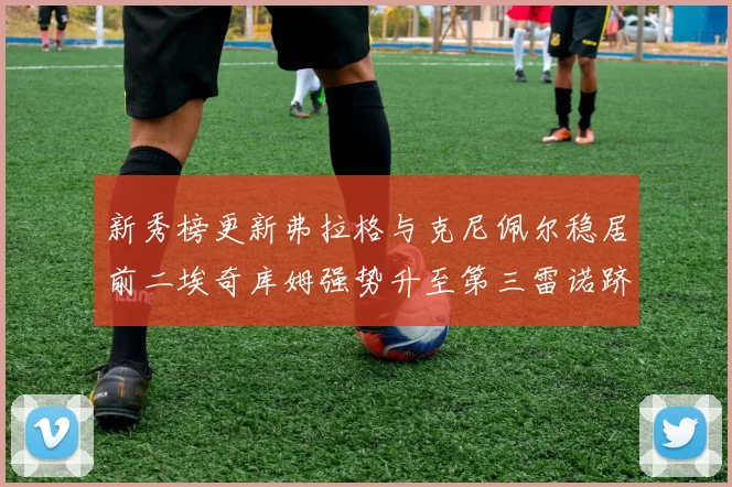 新秀榜更新弗拉格与克尼佩尔稳居前二埃奇库姆强势升至第三雷诺跻身第八名