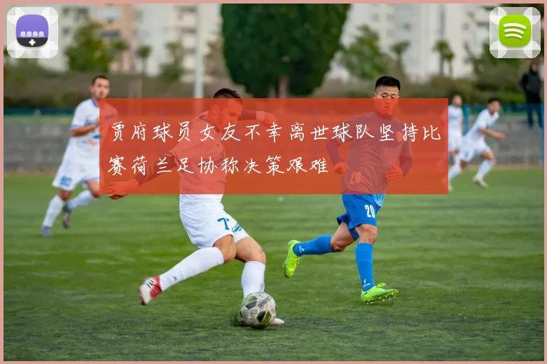 贾府球员女友不幸离世球队坚持比赛荷兰足协称决策艰难