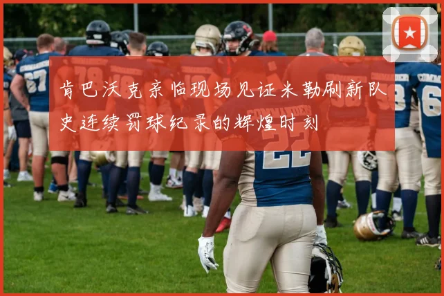 肯巴沃克亲临现场见证米勒刷新队史连续罚球纪录的辉煌时刻