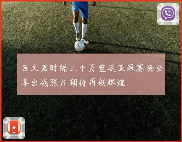 吕文君时隔三个月重返亚冠赛场分享出战照片期待再创辉煌