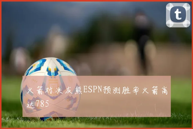 火箭对决灰熊ESPN预测胜率火箭高达785