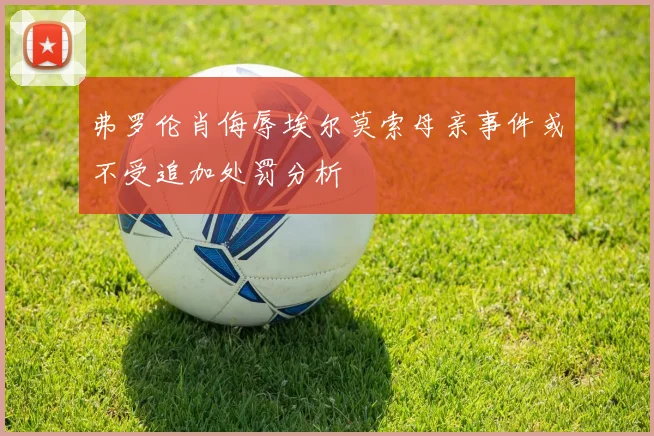 弗罗伦肖侮辱埃尔莫索母亲事件或不受追加处罚分析