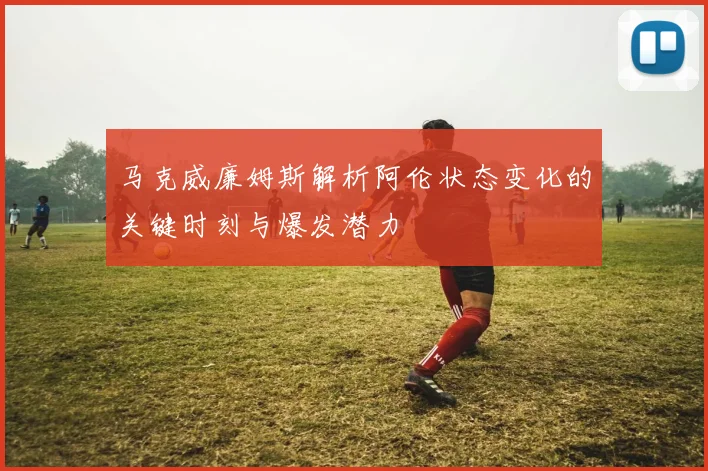 马克威廉姆斯解析阿伦状态变化的关键时刻与爆发潜力