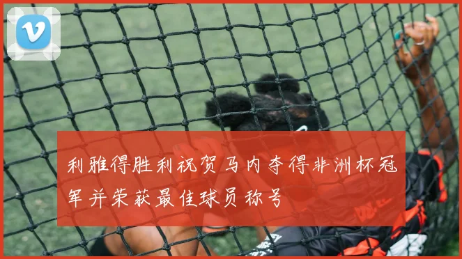 利雅得胜利祝贺马内夺得非洲杯冠军并荣获最佳球员称号