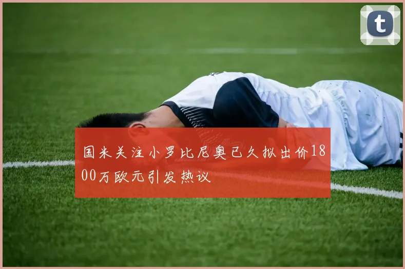国米关注小罗比尼奥已久拟出价1800万欧元引发热议