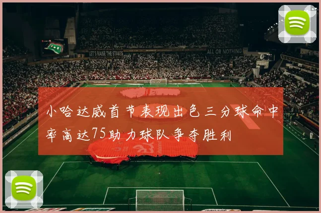 小哈达威首节表现出色三分球命中率高达75助力球队争夺胜利