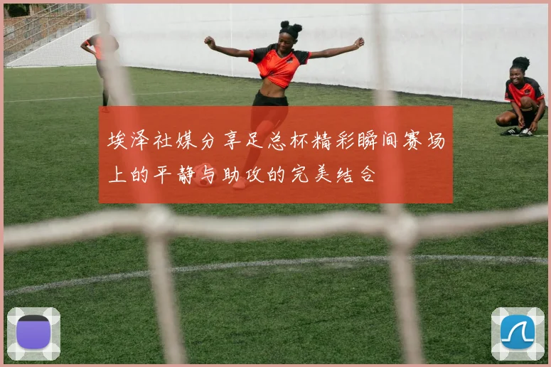 埃泽社媒分享足总杯精彩瞬间赛场上的平静与助攻的完美结合