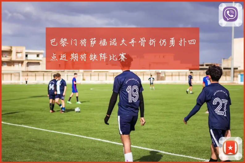 巴黎门将萨福诺夫手骨折仍勇扑四点近期将缺阵比赛