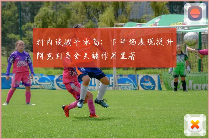 科内谈战平冰岛：下半场表现提升阿克利乌舍关键作用显著