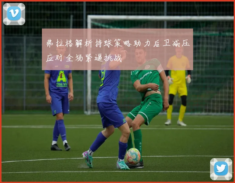 弗拉格解析持球策略助力后卫减压应对全场紧逼挑战