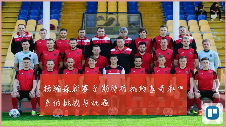 杨瀚森新赛季期待对抗约基奇和申京的挑战与机遇