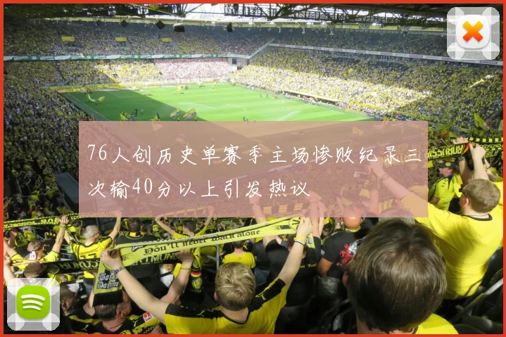 76人创历史单赛季主场惨败纪录三次输40分以上引发热议