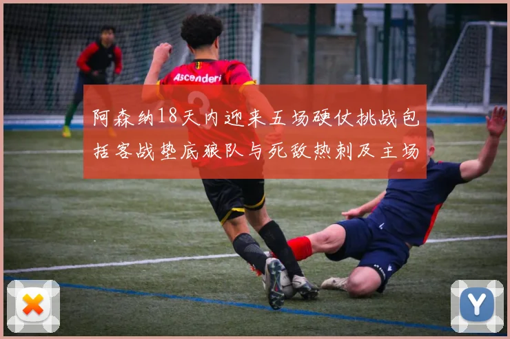 阿森纳18天内迎来五场硬仗挑战包括客战垫底狼队与死敌热刺及主场对阵车子