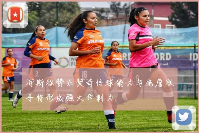 海斯称赞东契奇传球能力与老詹联手将形成强大牵制力
