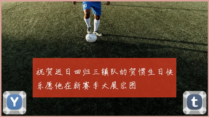 祝贺近日回归三镇队的贺惯生日快乐愿他在新赛季大展宏图