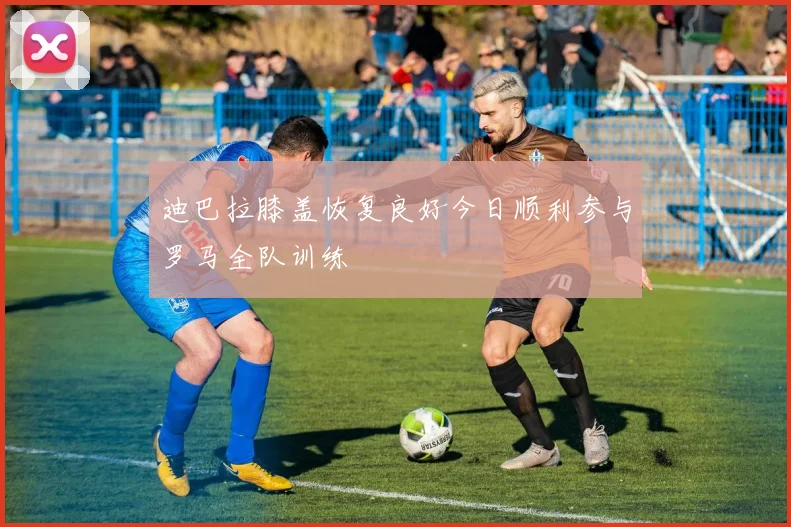 迪巴拉膝盖恢复良好今日顺利参与罗马全队训练