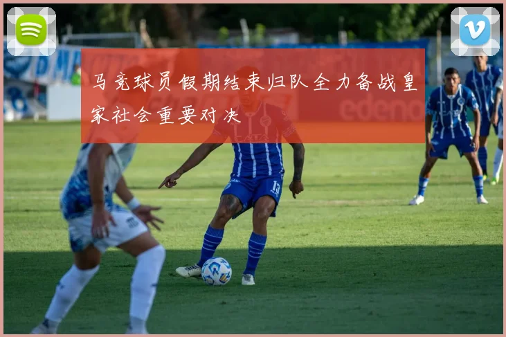 马竞球员假期结束归队全力备战皇家社会重要对决