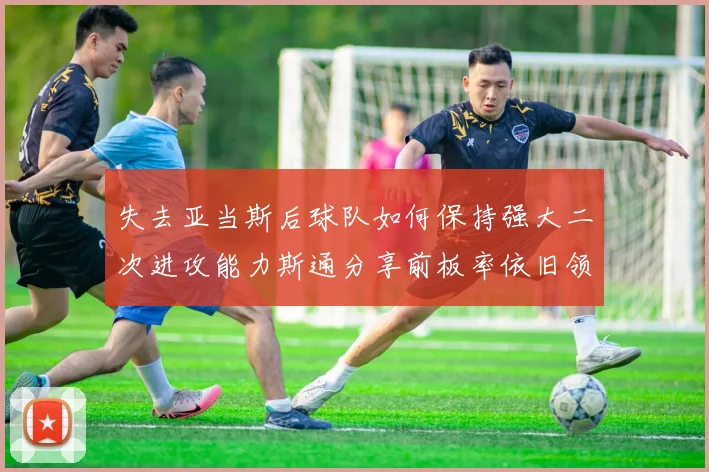 失去亚当斯后球队如何保持强大二次进攻能力斯通分享前板率依旧领先的秘诀