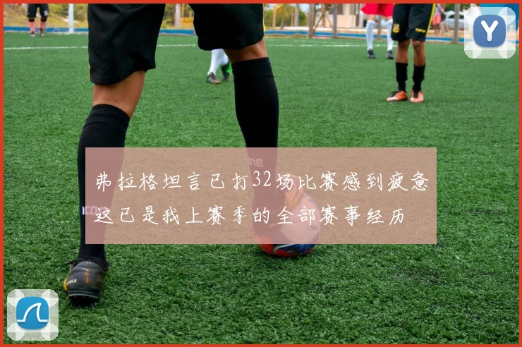 弗拉格坦言已打32场比赛感到疲惫这已是我上赛季的全部赛事经历