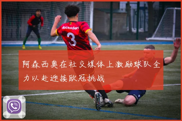 阿森西奥在社交媒体上激励球队全力以赴迎接欧冠挑战