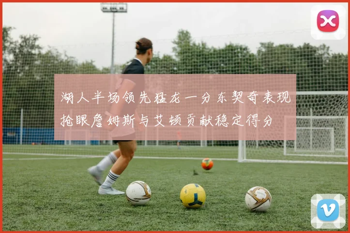 湖人半场领先猛龙一分东契奇表现抢眼詹姆斯与艾顿贡献稳定得分