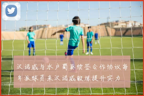 汉诺威与水户蜀葵续签合作协议每年派球员来汉诺威锻炼提升实力