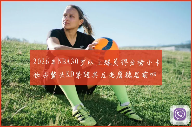 2026年NBA30岁以上球员得分榜小卡独占鳌头KD紧随其后老詹稳居前四