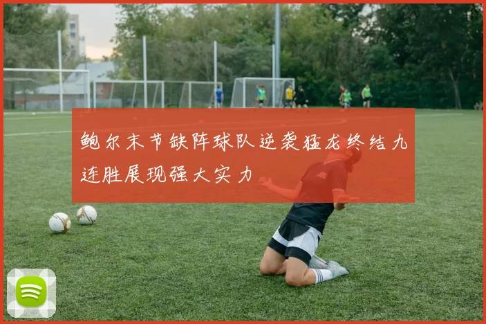 鲍尔末节缺阵球队逆袭猛龙终结九连胜展现强大实力