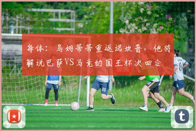 每体：乌姆蒂蒂重返诺坎普，他将解说巴萨VS马竞的国王杯次回合
