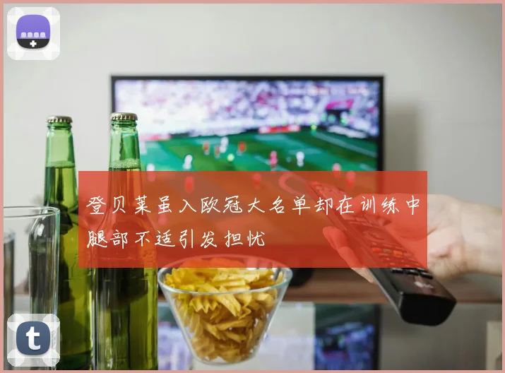 登贝莱虽入欧冠大名单却在训练中腿部不适引发担忧