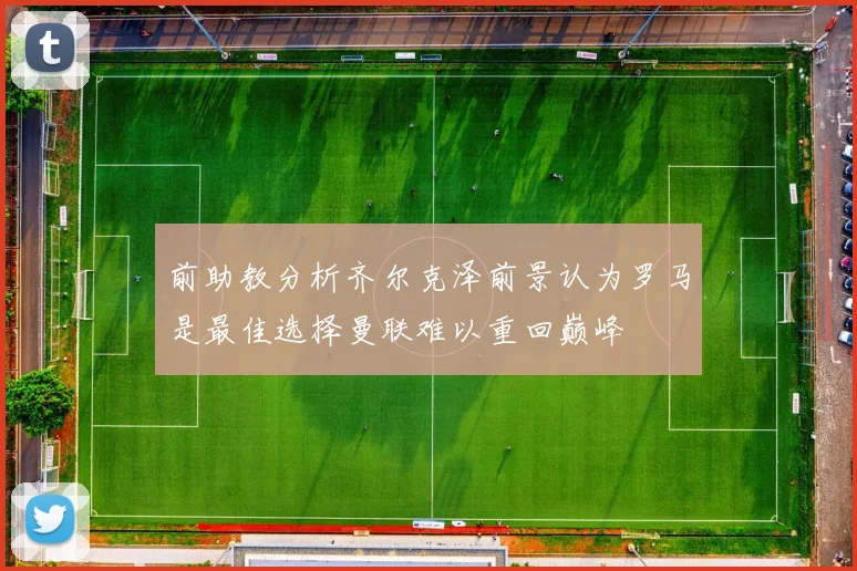 前助教分析齐尔克泽前景认为罗马是最佳选择曼联难以重回巅峰